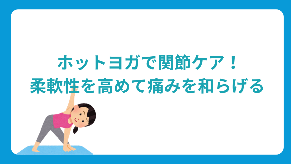 ホットヨガで関節ケア！柔軟性を高めて痛みを和らげる