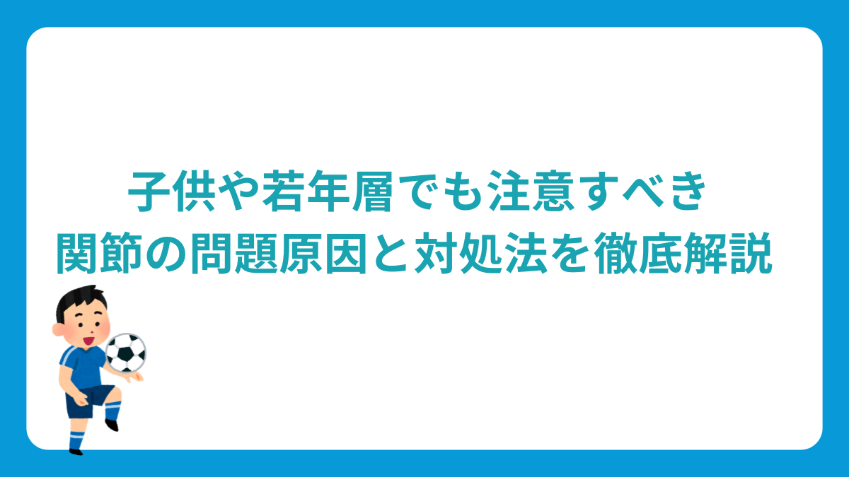 子供や若年層でも注意すべき関節の問題：原因と対処法を徹底解説